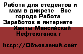 Работа для стедентов и мам в дикрете - Все города Работа » Заработок в интернете   . Ханты-Мансийский,Нефтеюганск г.